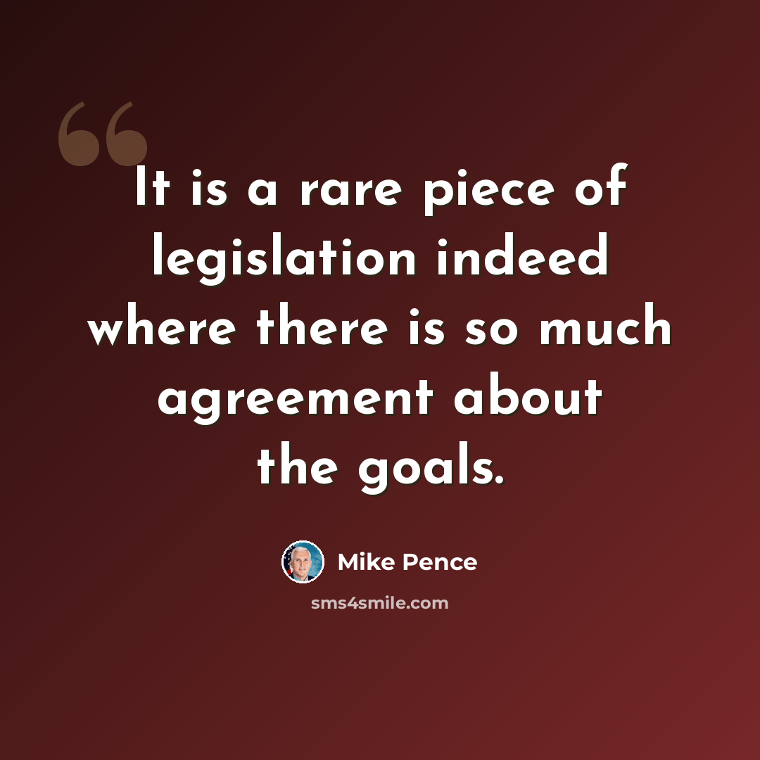 “It is a rare piece of legislation indeed where there is so much agreement about the goals.” quote by Mike Pence