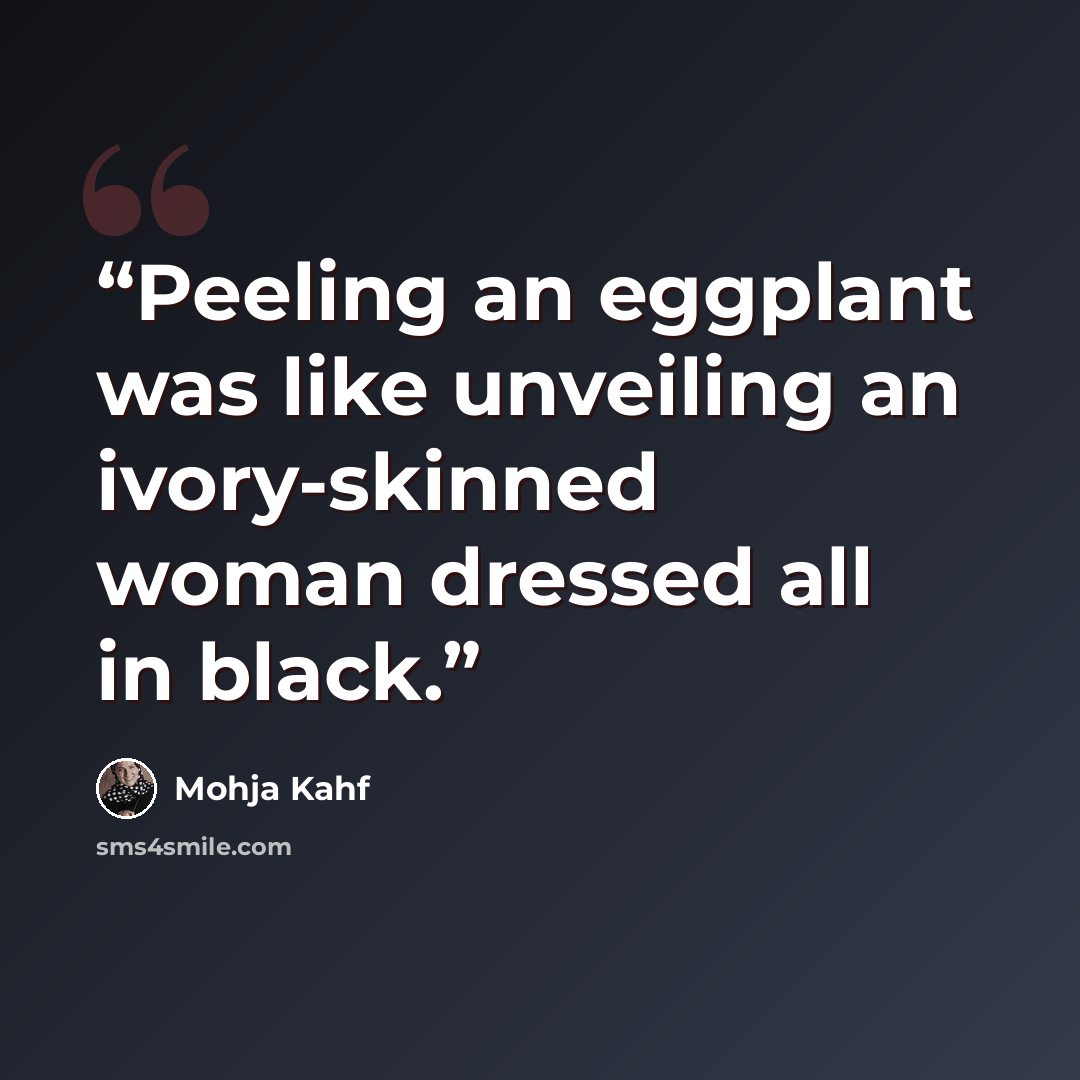 “Peeling an eggplant was like unveiling an ivory-skinned woman dressed all in black.” quote by Mohja Kahf