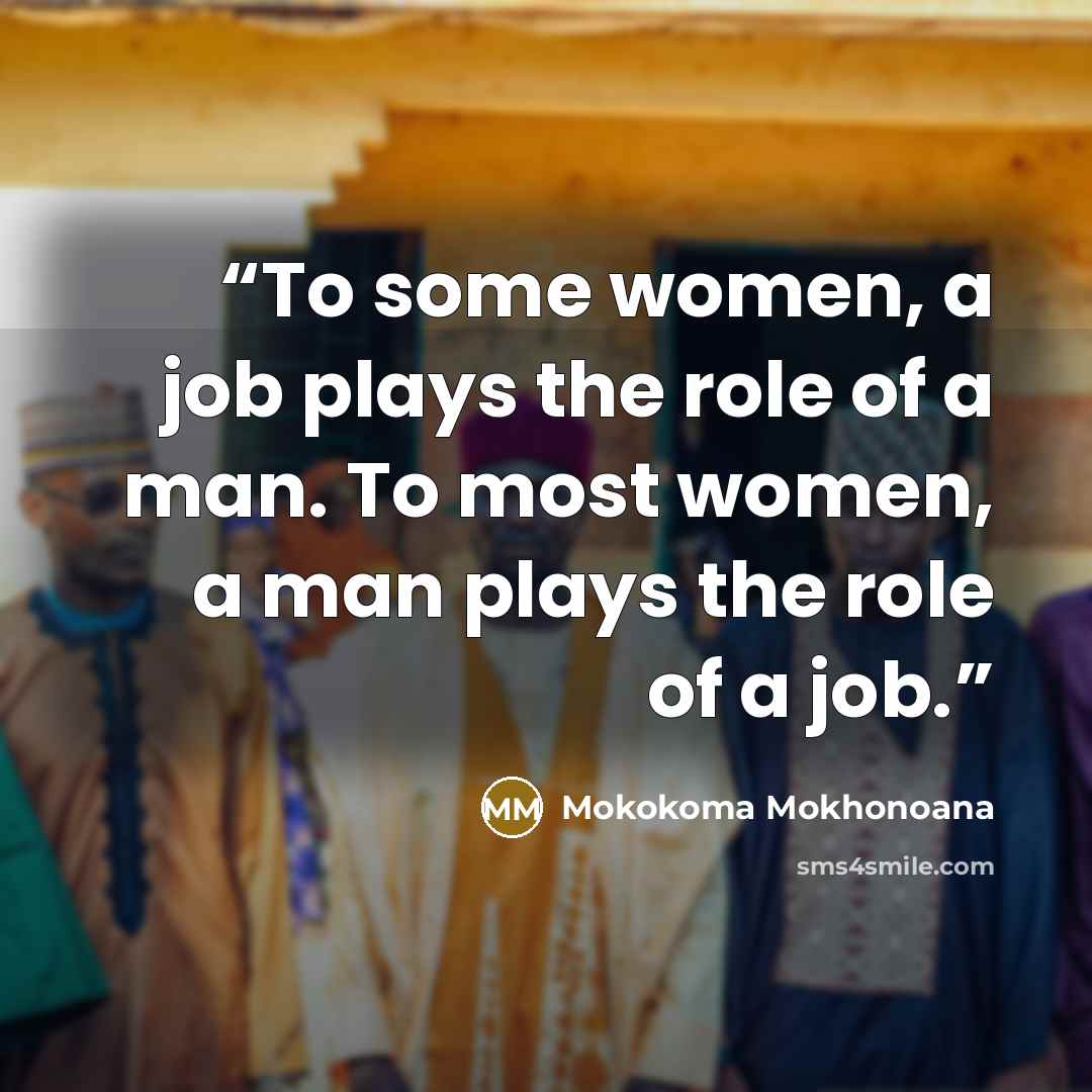“To some women, a job plays the role of a man. To most women, a man plays the role of a job.” quote by Mokokoma Mokhonoana