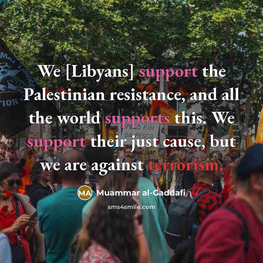 “We [Libyans] support the Palestinian resistance, and all the world supports this. We support their just cause, but we are against terrorism.” quote by Muammar al-Gaddafi
