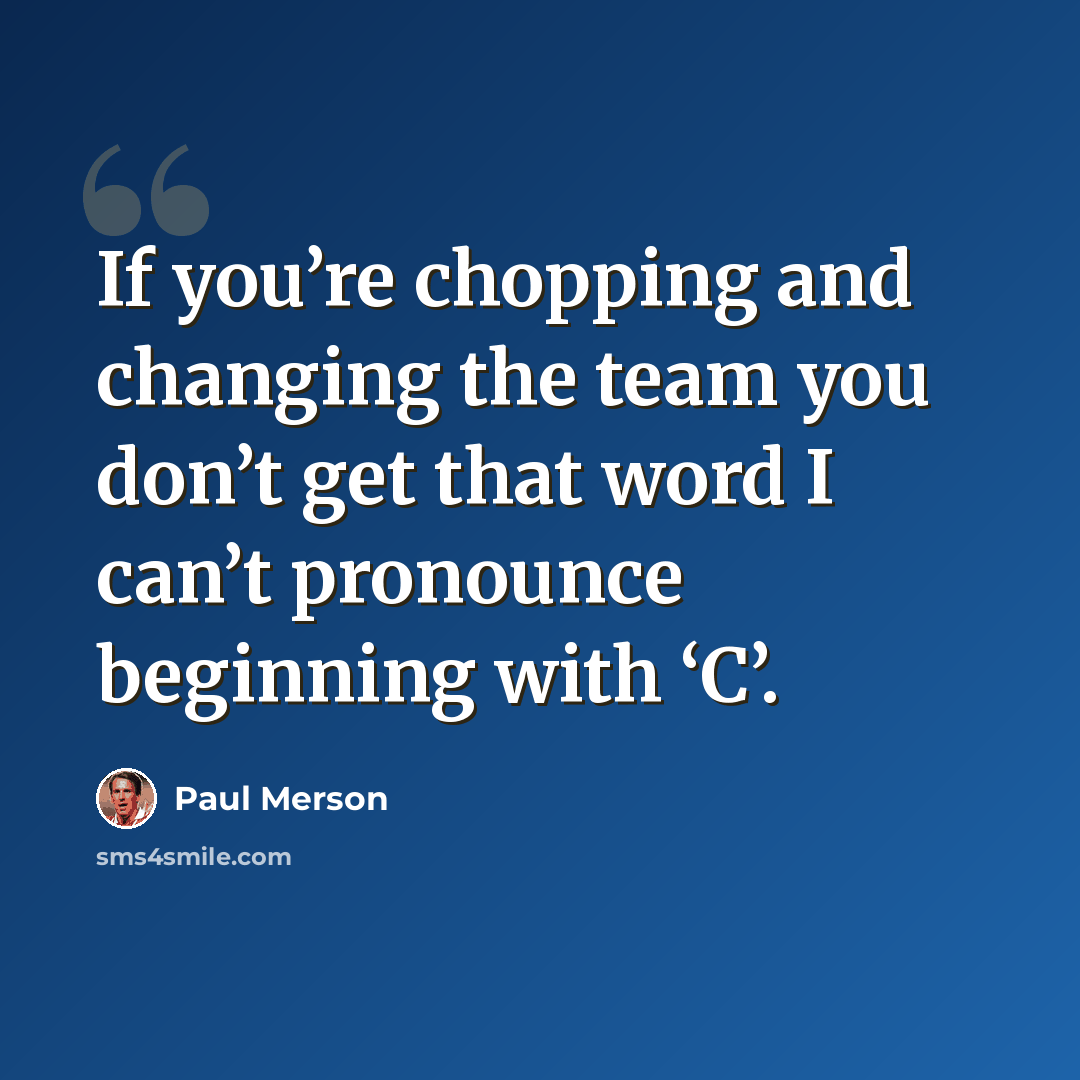 “If you’re chopping and changing the team you don’t get that word I can’t pronounce beginning with ‘C’.” quote by Paul Merson