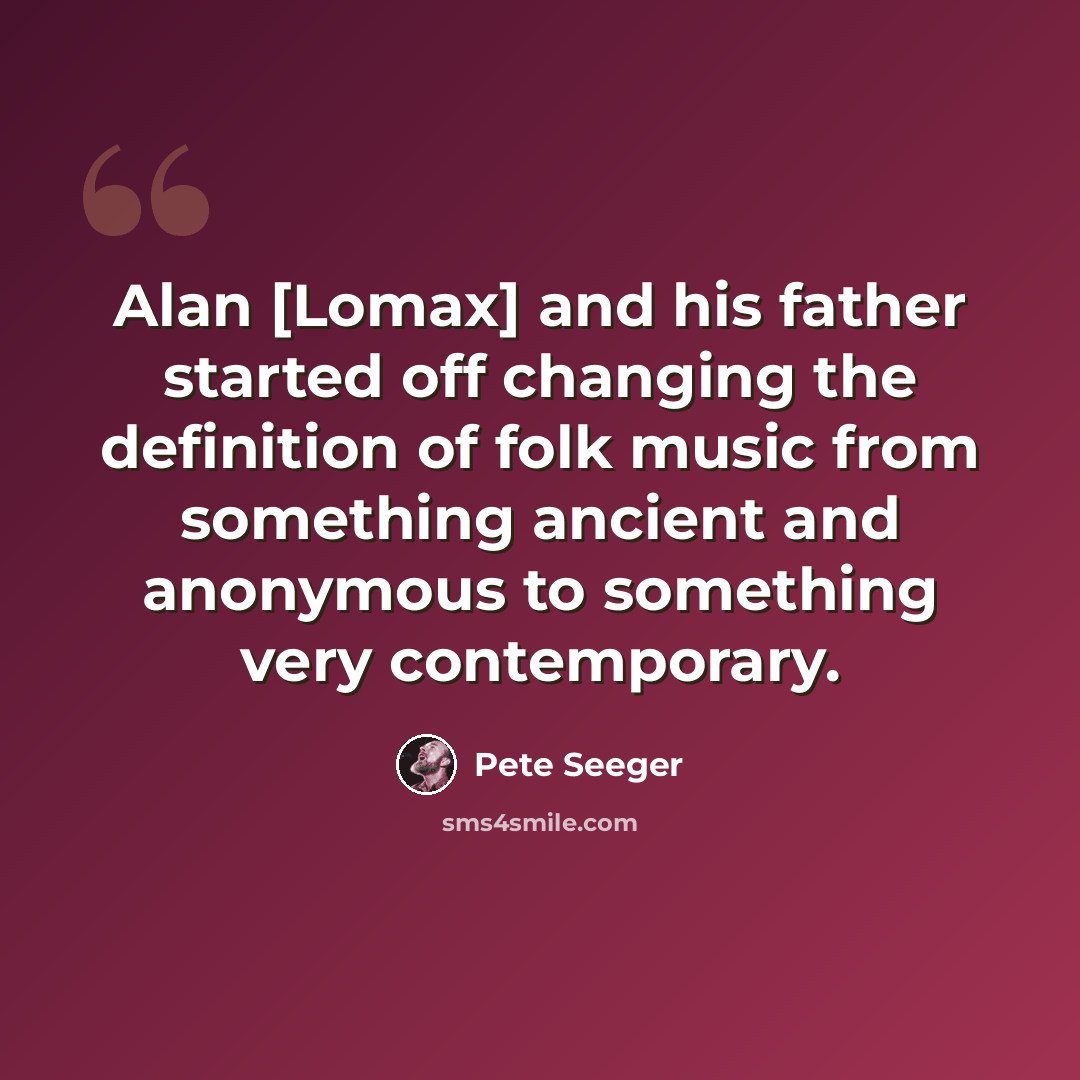 “Alan [Lomax] and his father started off changing the definition of folk music from something ancient and anonymous to something very contemporary.” quote by Pete Seeger