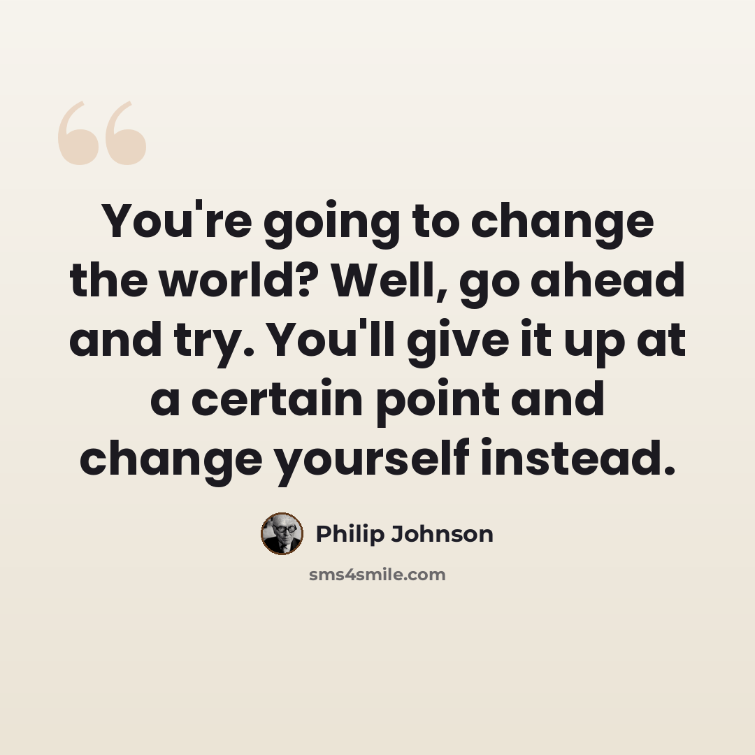 “You're going to change the world? Well, go ahead and try. You'll give it up at a certain point and change yourself instead.” quote by Philip Johnson