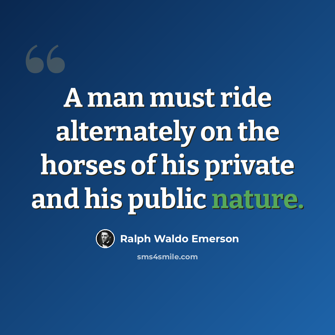 “A man must ride alternately on the horses of his private and his public nature.” quote by Ralph Waldo Emerson