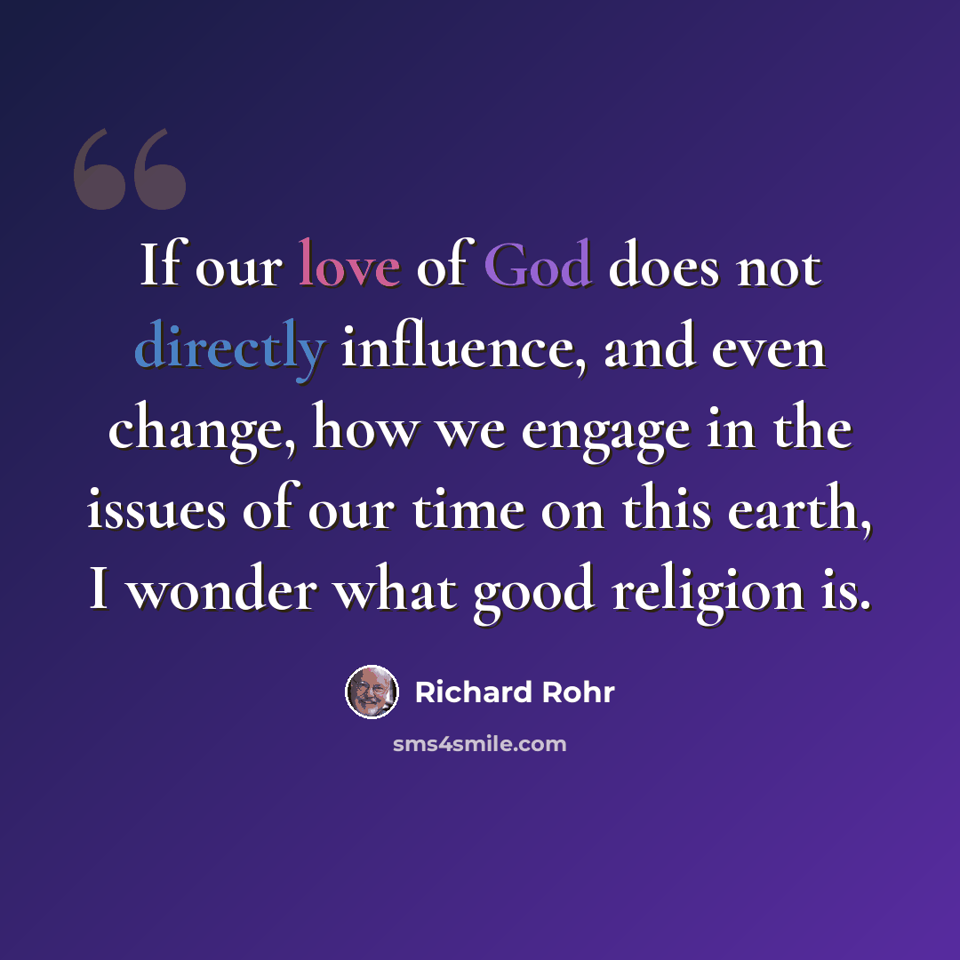 “If our love of God does not directly influence, and even change, how we engage in the issues of our time on this earth, I wonder what good religion is.” quote by Richard Rohr