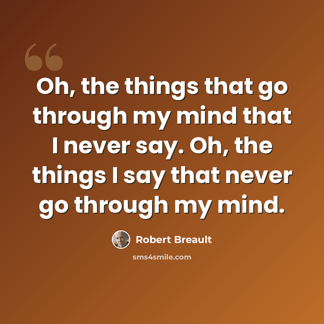“Oh, the things that go through my mind that I never say. Oh, the things I say that never go through my mind.” quote by Robert Breault