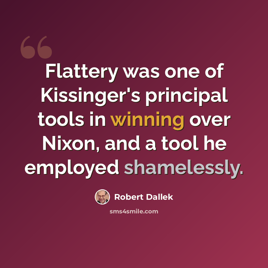 “Flattery was one of Kissinger's principal tools in winning over Nixon, and a tool he employed shamelessly.” quote by Robert Dallek