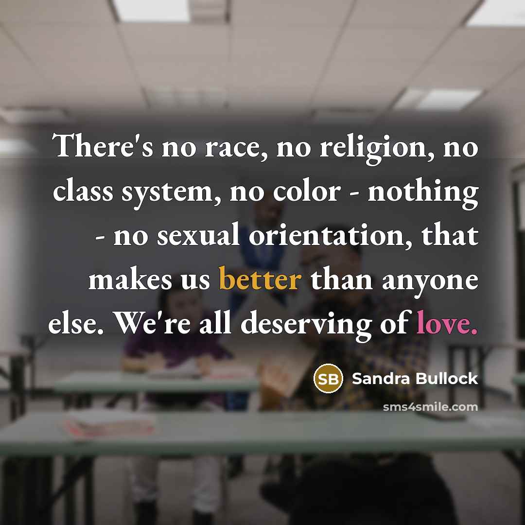 “There's no race, no religion, no class system, no color - nothing - no sexual orientation, that makes us better than anyone else. We're all deserving of love.” quote by Sandra Bullock