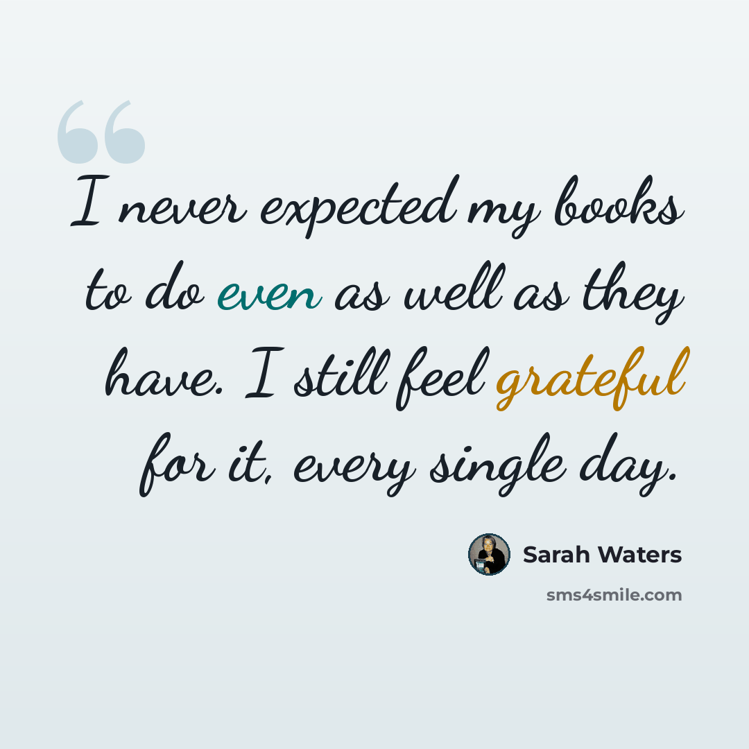 “I never expected my books to do even as well as they have. I still feel grateful for it, every single day.” quote by Sarah Waters