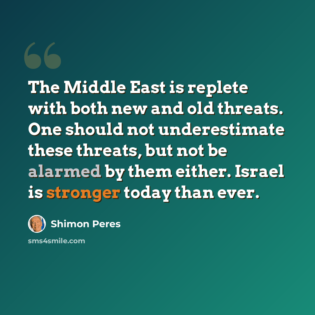 “The Middle East is replete with both new and old threats. One should not underestimate these threats, but not be alarmed by them either. Israel is stronger today than ever.” quote by Shimon Peres
