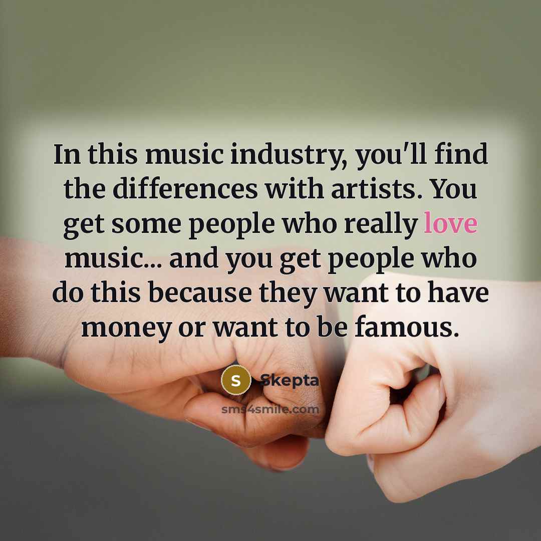 “In this music industry, you'll find the differences with artists. You get some people who really love music... and you get people who do this because they want to have money or want to be famous.” quote by Skepta