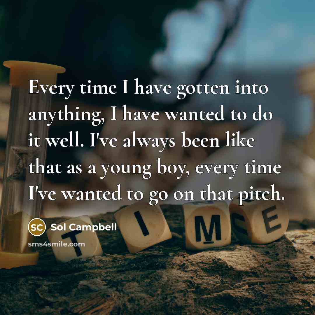 “Every time I have gotten into anything, I have wanted to do it well. I've always been like that as a young boy, every time I've wanted to go on that pitch.” quote by Sol Campbell