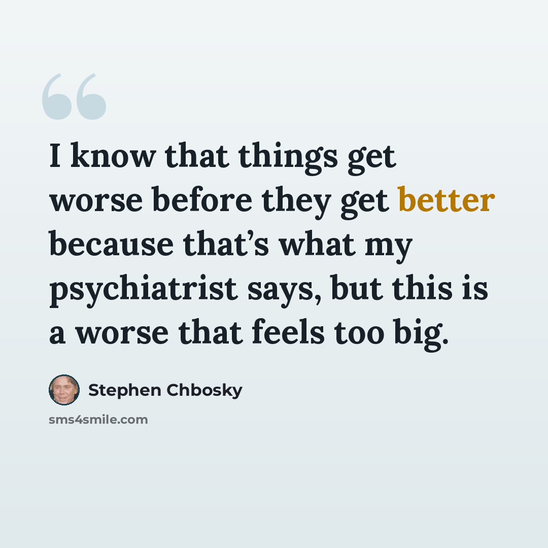“I know that things get worse before they get better because that’s what my psychiatrist says, but this is a worse that feels too big.” quote by Stephen Chbosky