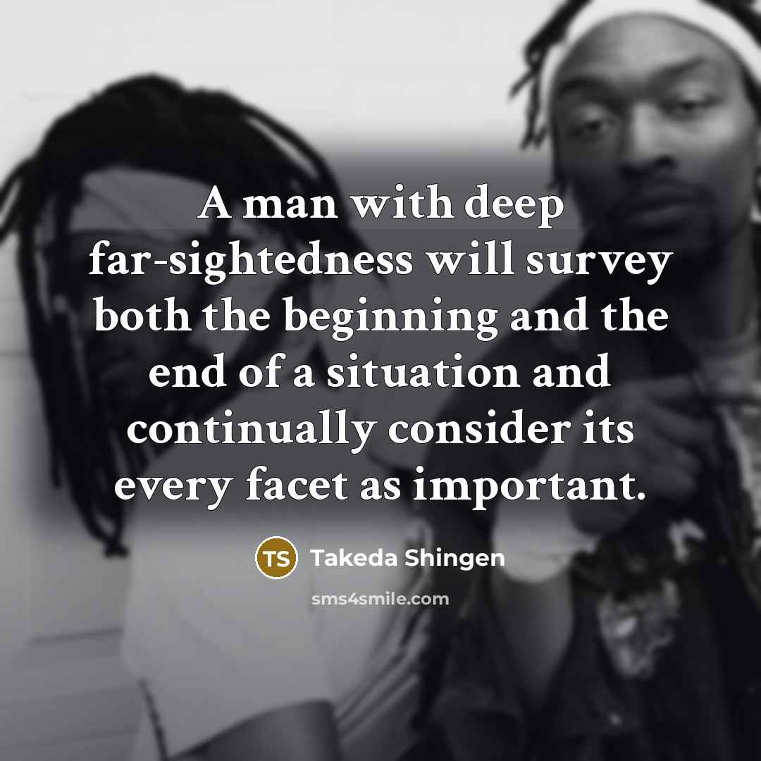 “A man with deep far-sightedness will survey both the beginning and the end of a situation and continually consider its every facet as important.” quote by Takeda Shingen