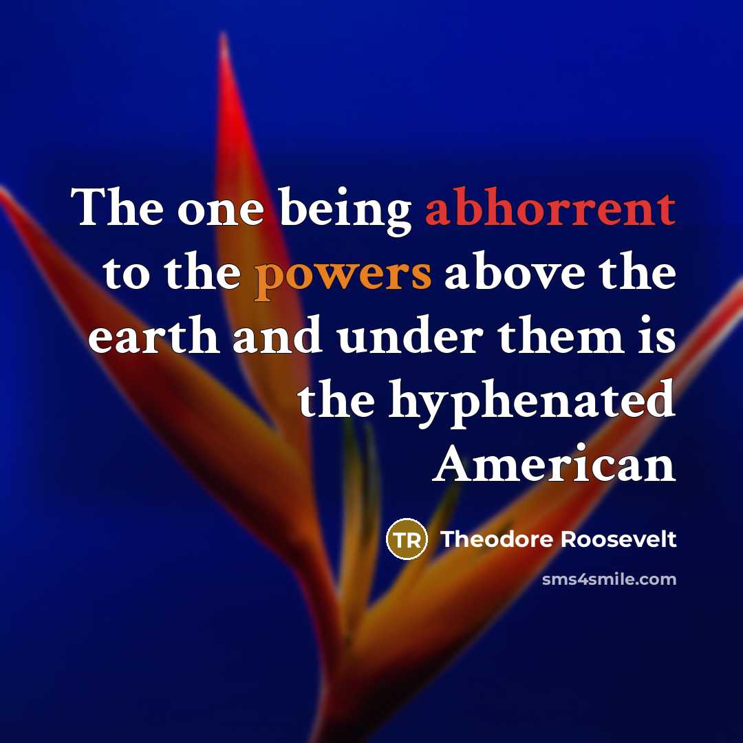 “The one being abhorrent to the powers above the earth and under them is the hyphenated American” quote by Theodore Roosevelt