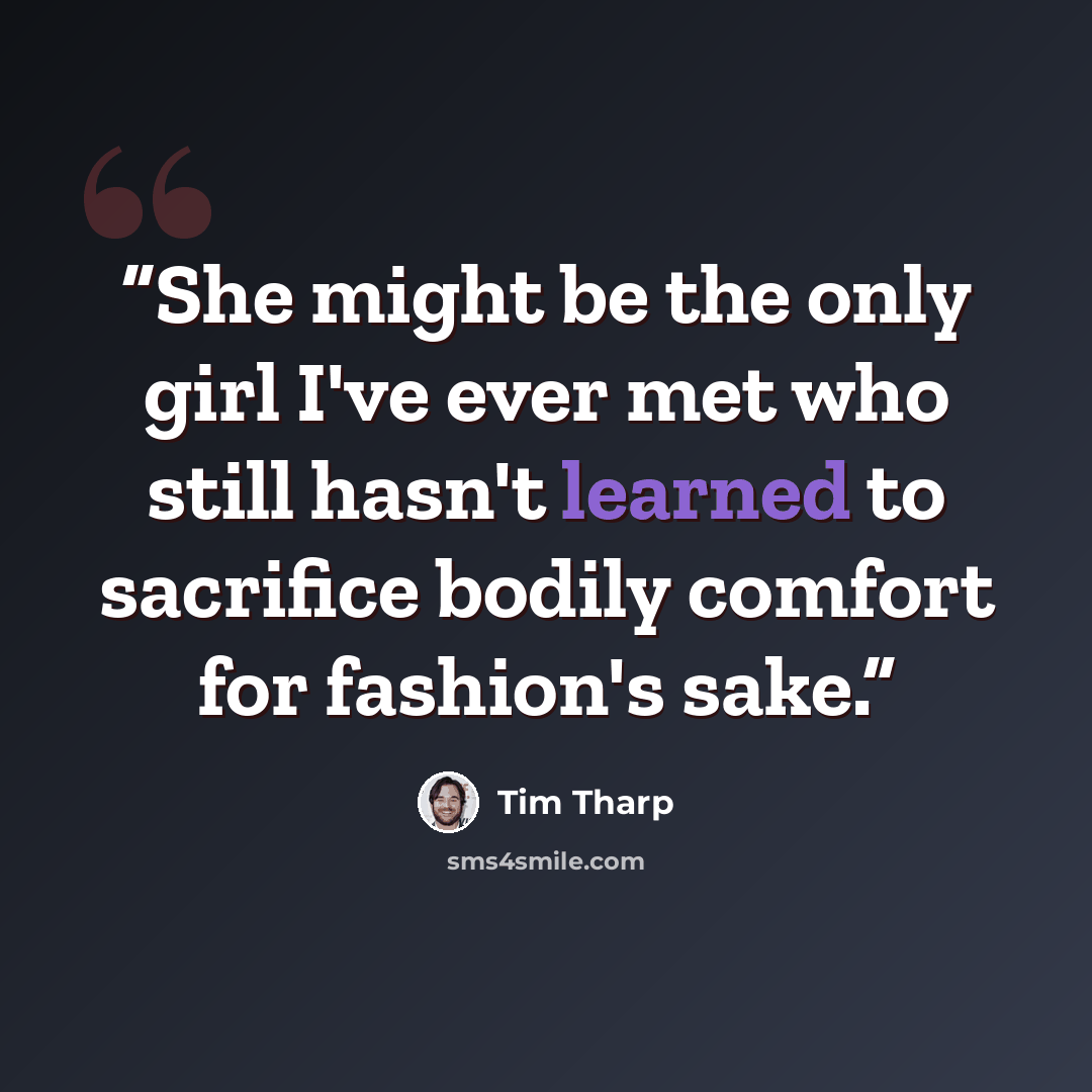 “She might be the only girl I've ever met who still hasn't learned to sacrifice bodily comfort for fashion's sake.” quote by Tim Tharp
