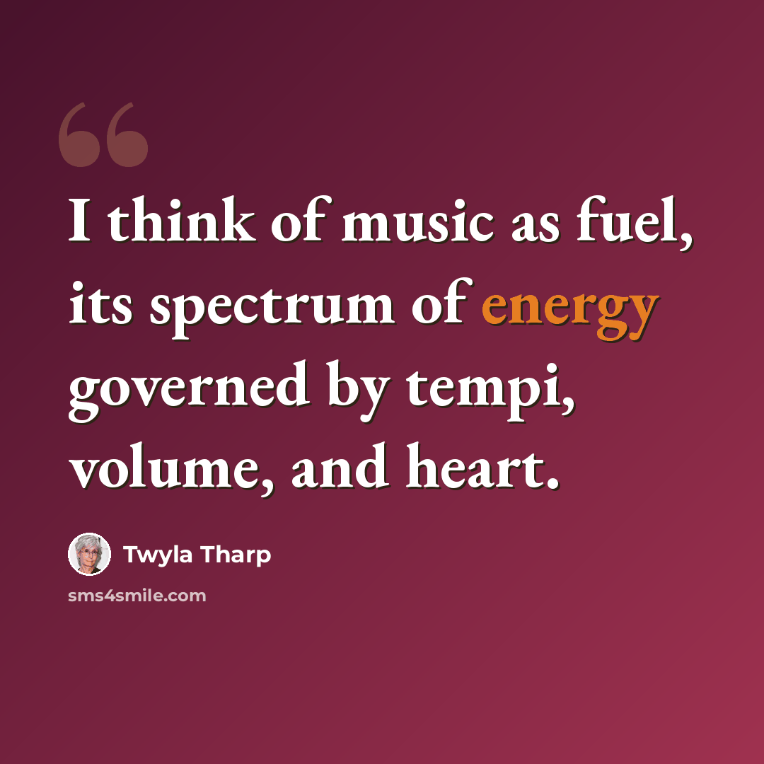 “I think of music as fuel, its spectrum of energy governed by tempi, volume, and heart.” quote by Twyla Tharp