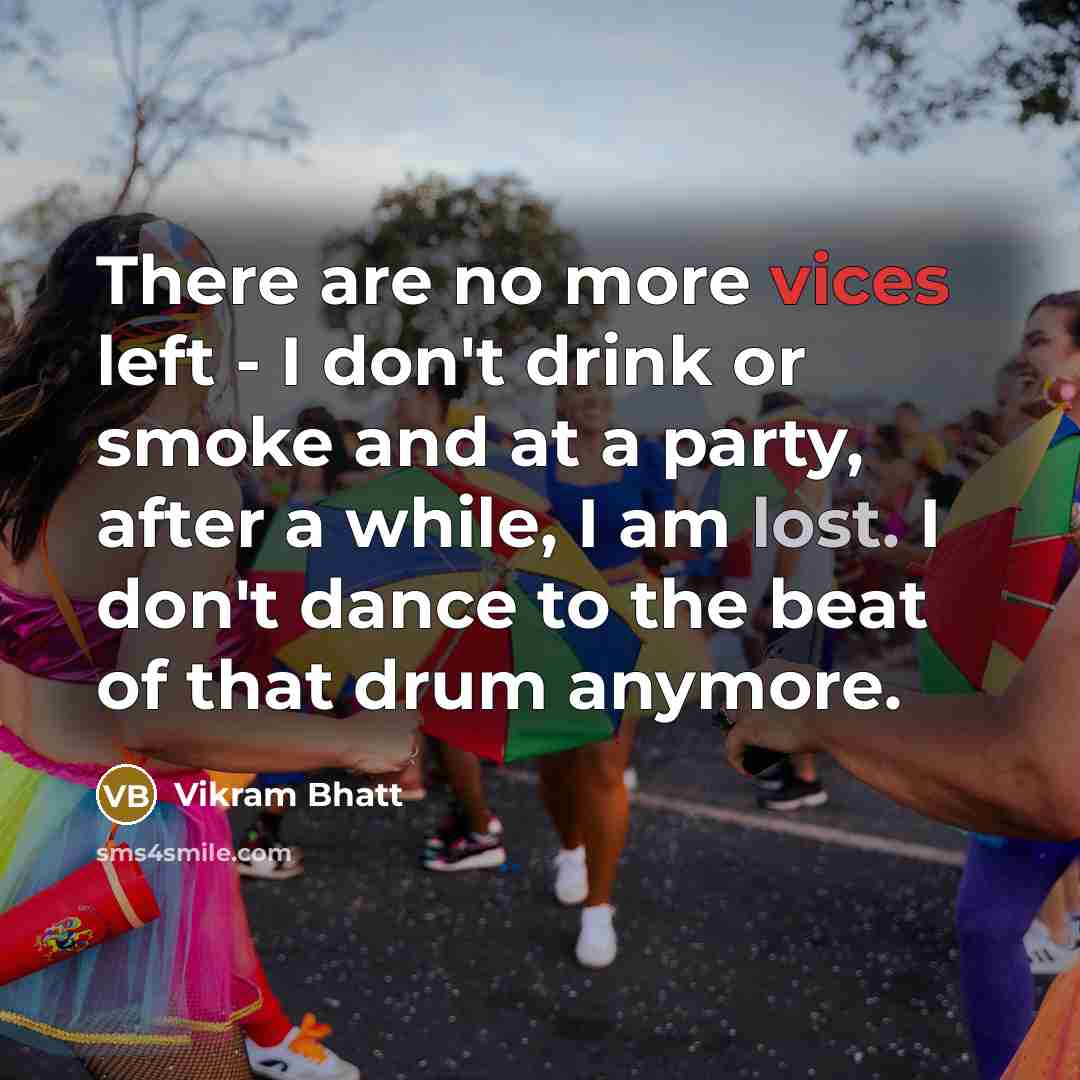 “There are no more vices left - I don't drink or smoke and at a party, after a while, I am lost. I don't dance to the beat of that drum anymore.” quote by Vikram Bhatt