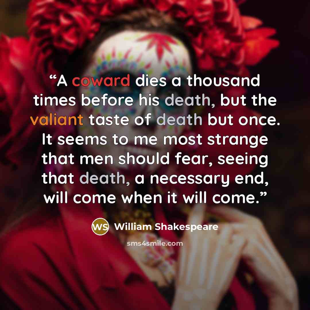 “A coward dies a thousand times before his death, but the valiant taste of death but once. It seems to me most strange that men should fear, seeing that death, a necessary end, will come when it will come.” quote by William Shakespeare