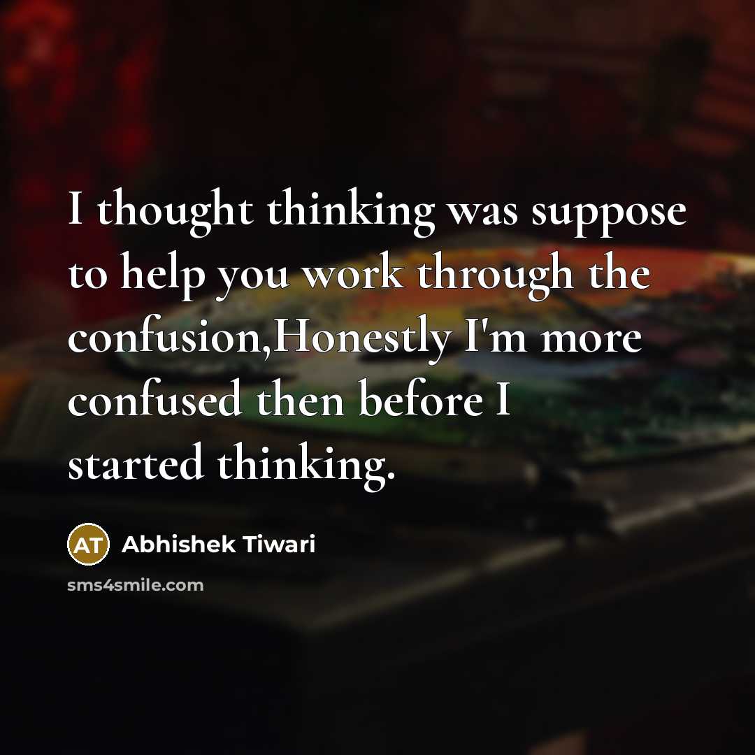 “I thought thinking was suppose to help you work through the confusion,Honestly I'm more confused then before I started thinking.” quote by Abhishek Tiwari