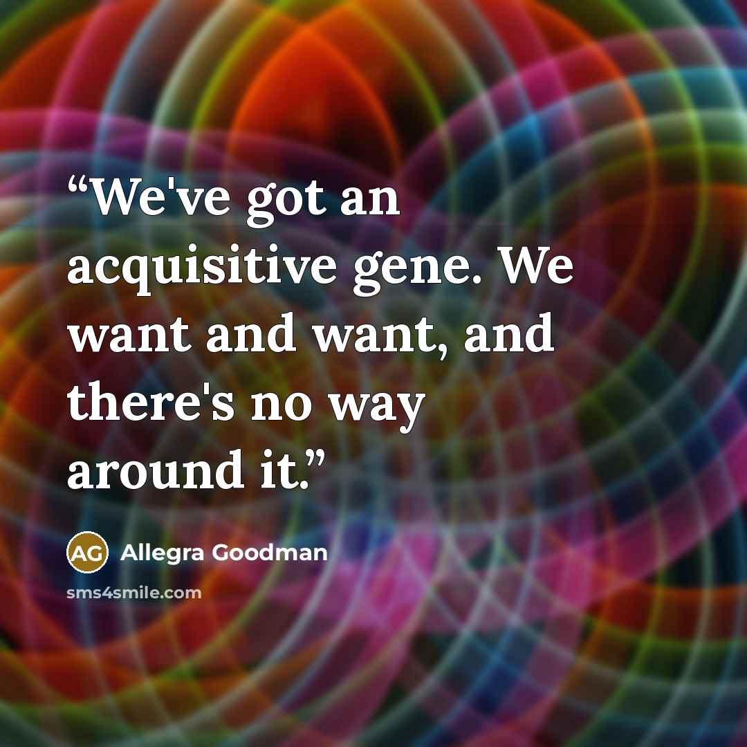 “We've got an acquisitive gene. We want and want, and there's no way around it.” quote by Allegra Goodman