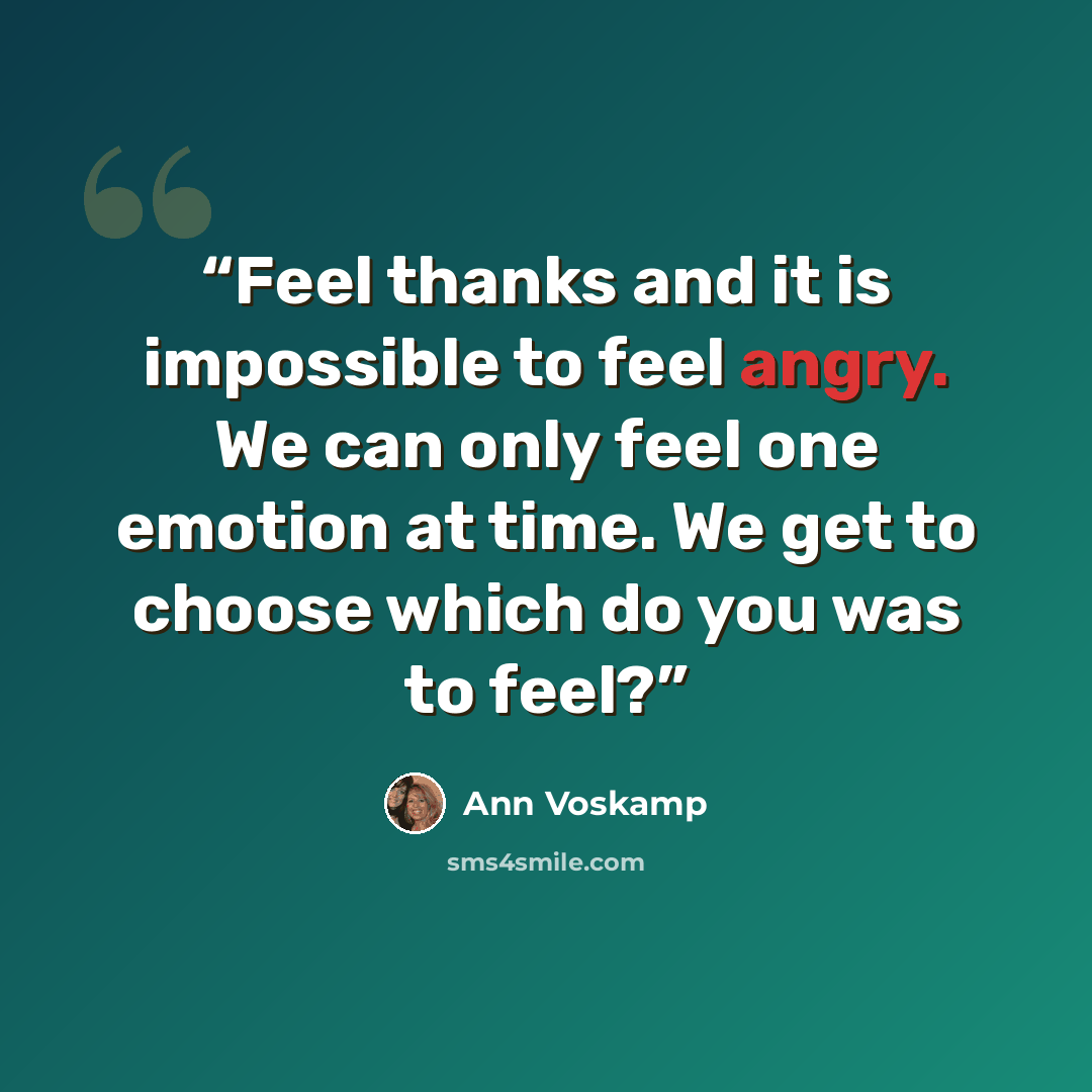 “Feel thanks and it is impossible to feel angry. We can only feel one emotion at time. We get to choose which do you was to feel?” quote by Ann Voskamp
