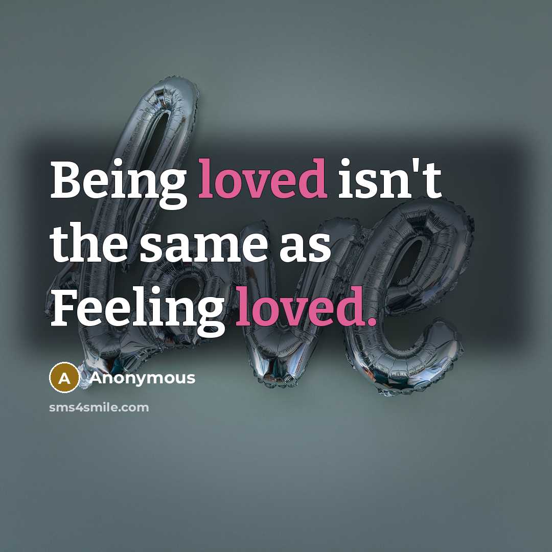 “Being loved isn't the same as Feeling loved.” quote by Anonymous