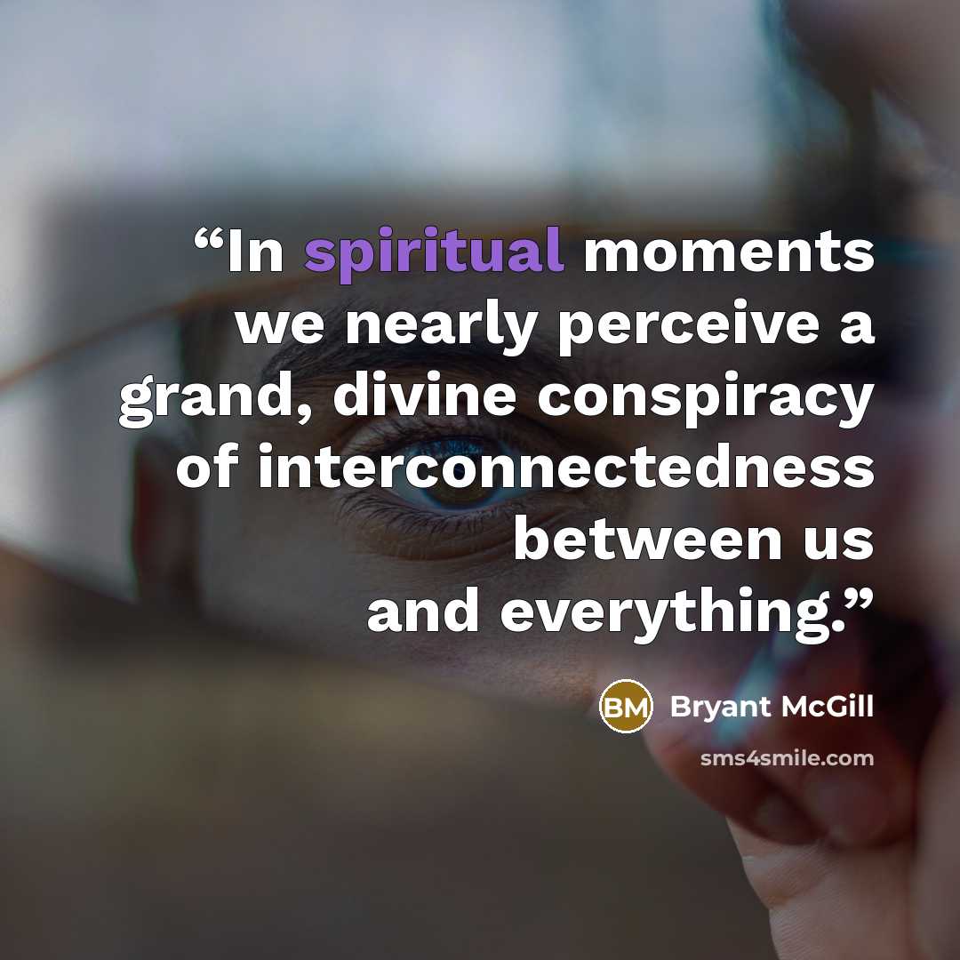 “In spiritual moments we nearly perceive a grand, divine conspiracy of interconnectedness between us and everything.” quote by Bryant McGill