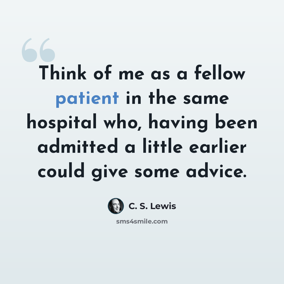 “Think of me as a fellow patient in the same hospital who, having been admitted a little earlier could give some advice.” quote by C. S. Lewis