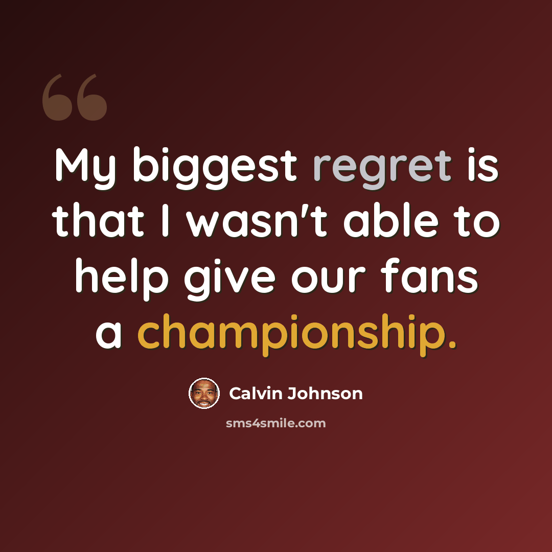 “My biggest regret is that I wasn't able to help give our fans a championship.” quote by Calvin Johnson