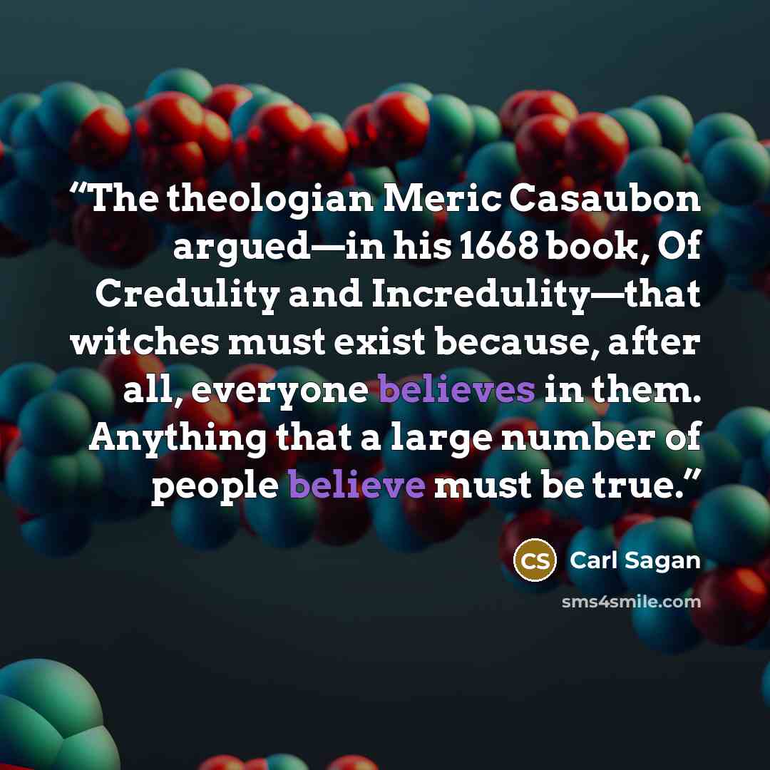“The theologian Meric Casaubon argued—in his 1668 book, Of Credulity and Incredulity—that witches must exist because, after all, everyone believes in them. Anything that a large number of people believe must be true.” quote by Carl Sagan