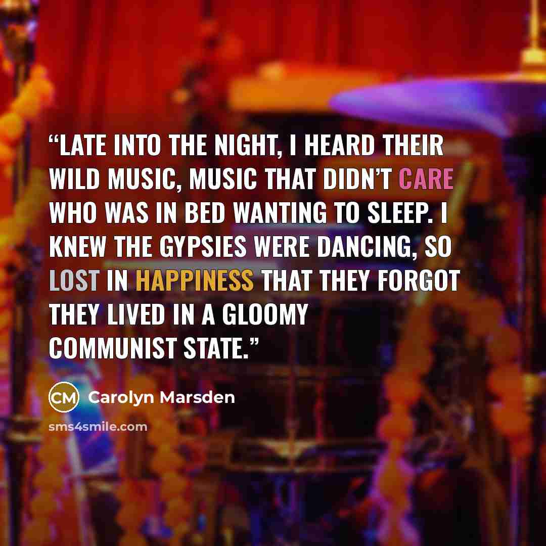 “Late into the night, I heard their wild music, music that didn’t care who was in bed wanting to sleep. I knew the Gypsies were dancing, so lost in happiness that they forgot they lived in a gloomy Communist state.” quote by Carolyn Marsden
