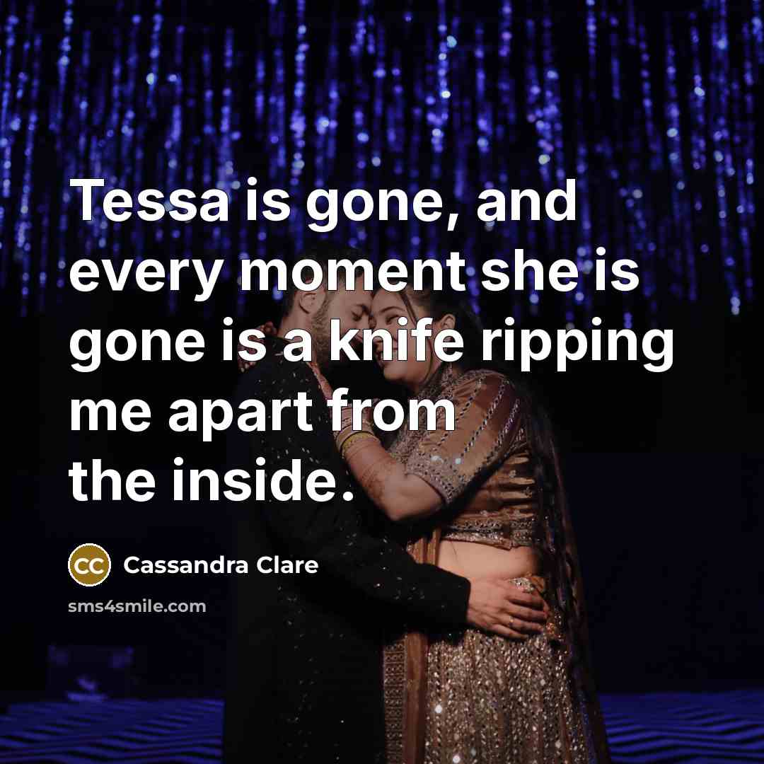 “Tessa is gone, and every moment she is gone is a knife ripping me apart from the inside.” quote by Cassandra Clare