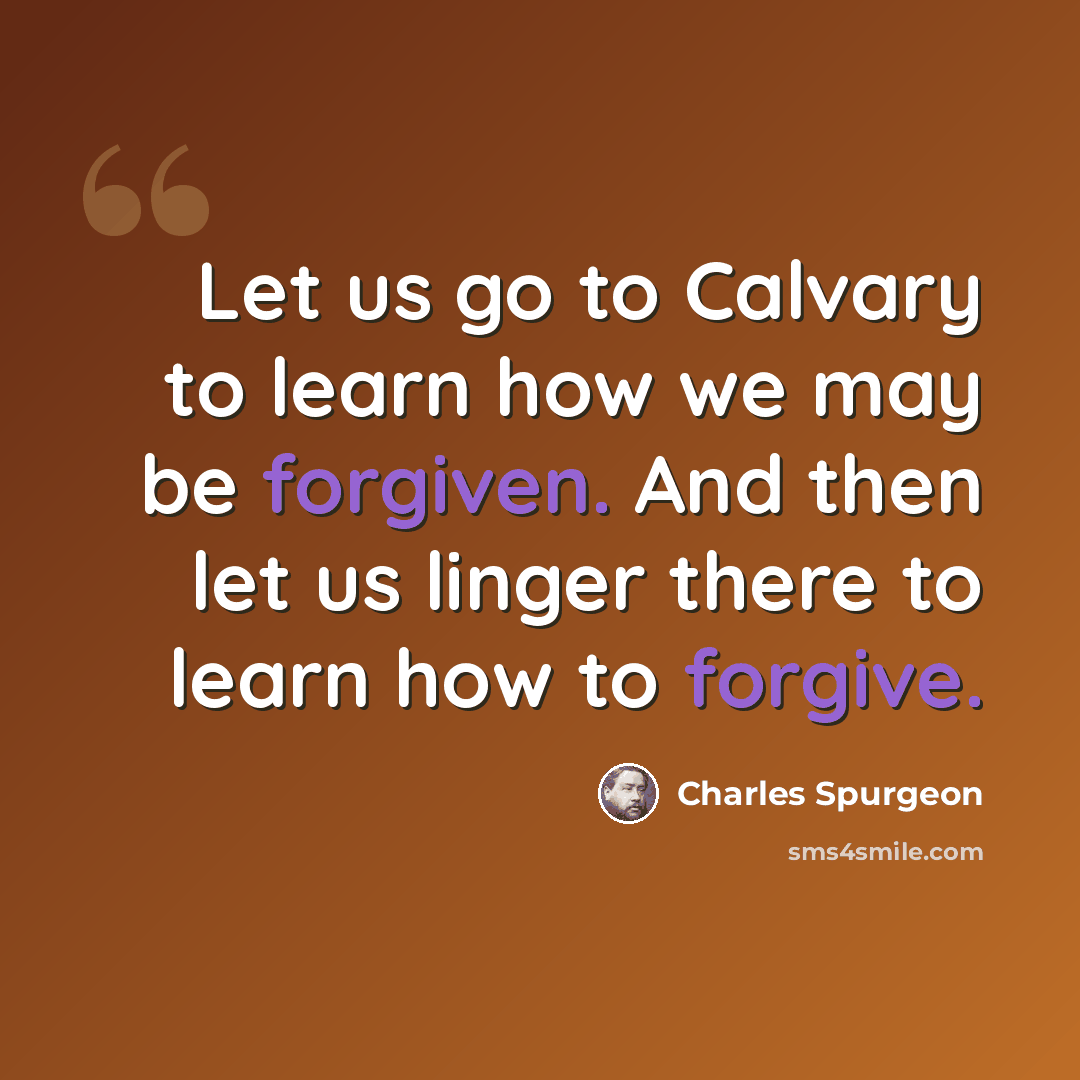 “Let us go to Calvary to learn how we may be forgiven. And then let us linger there to learn how to forgive.” quote by Charles Spurgeon
