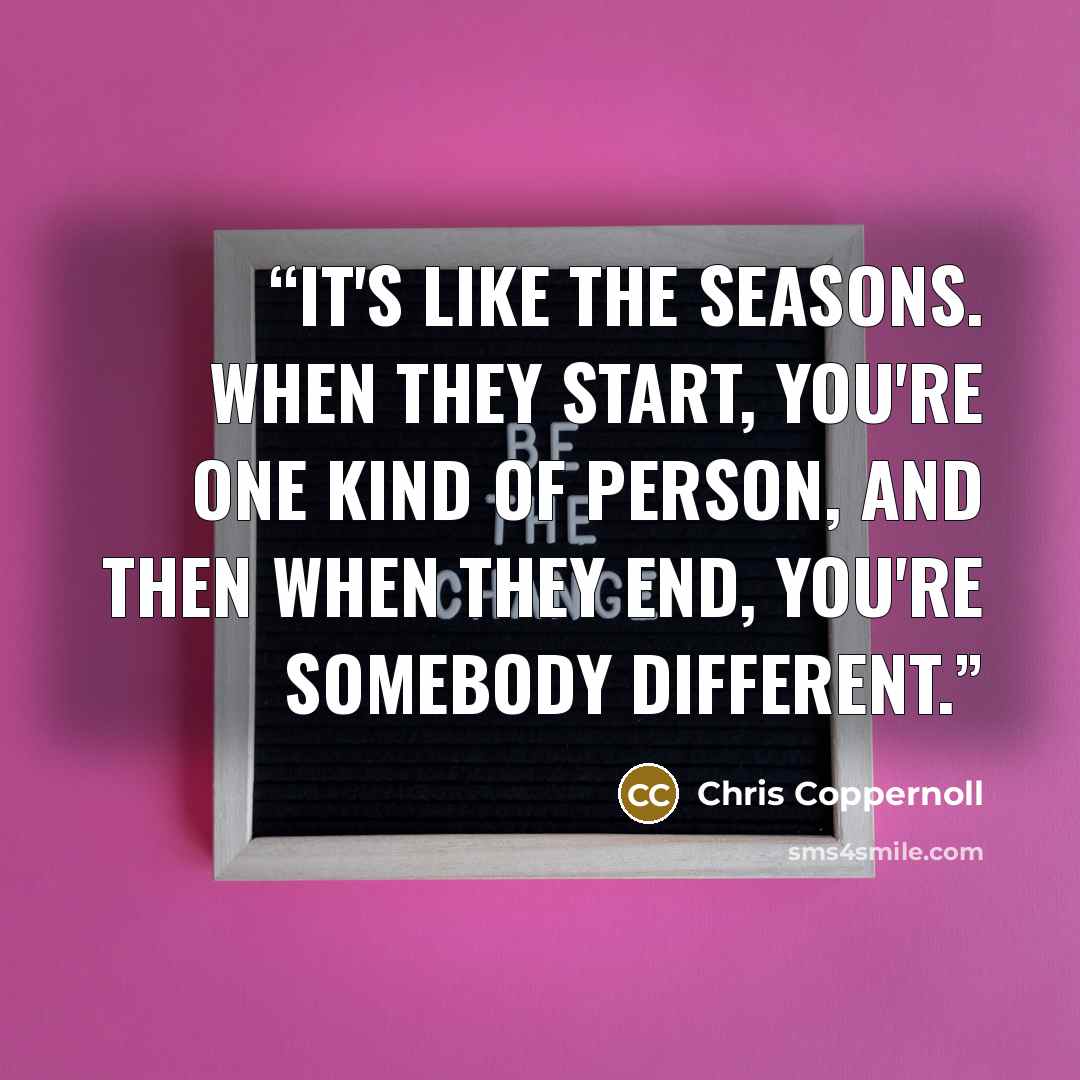 “It's like the seasons. When they start, you're one kind of person, and then when they end, you're somebody different.” quote by Chris Coppernoll