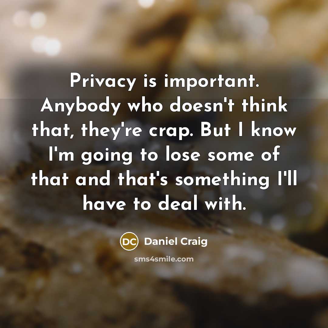 “Privacy is important. Anybody who doesn't think that, they're crap. But I know I'm going to lose some of that and that's something I'll have to deal with.” quote by Daniel Craig