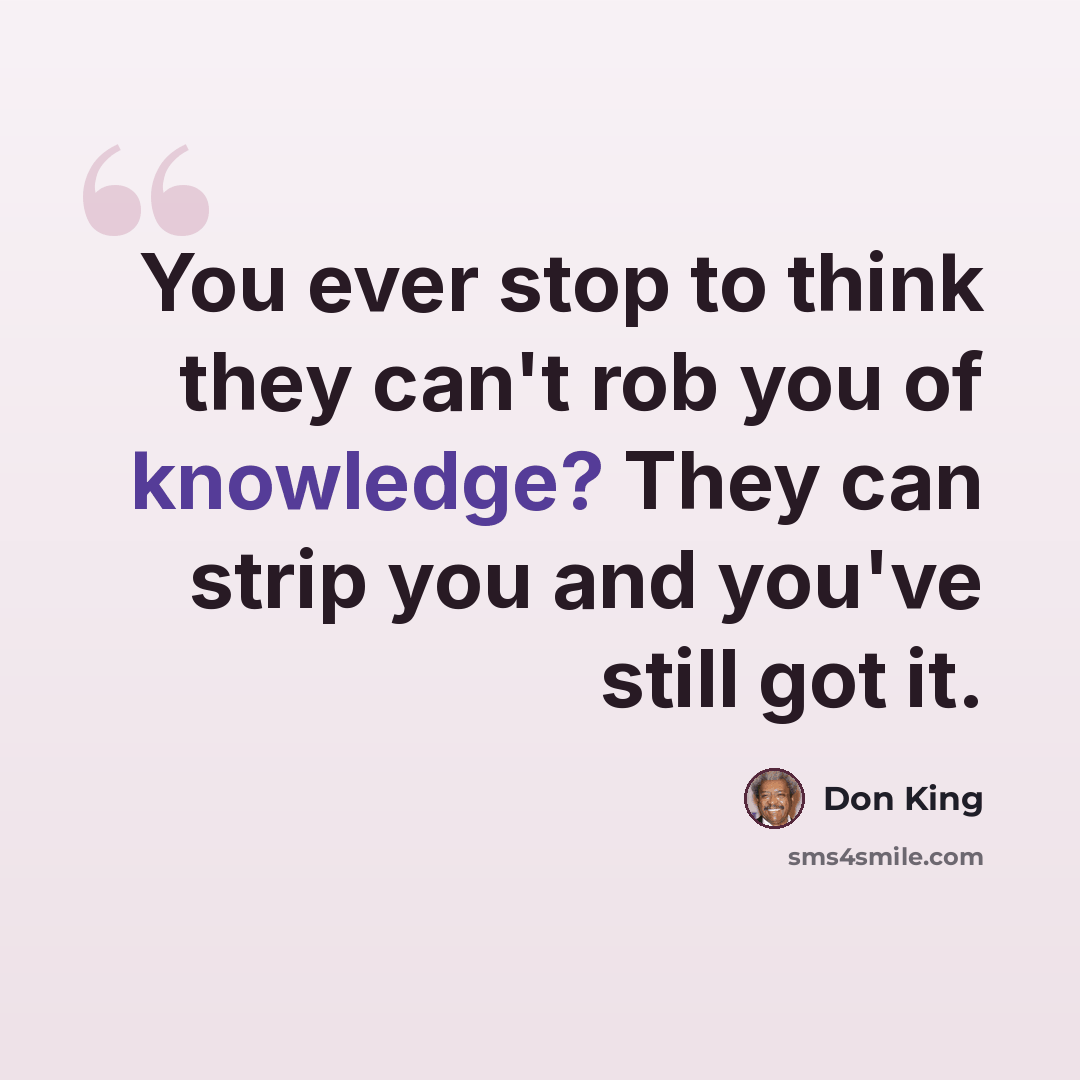 “You ever stop to think they can't rob you of knowledge? They can strip you and you've still got it.” quote by Don King