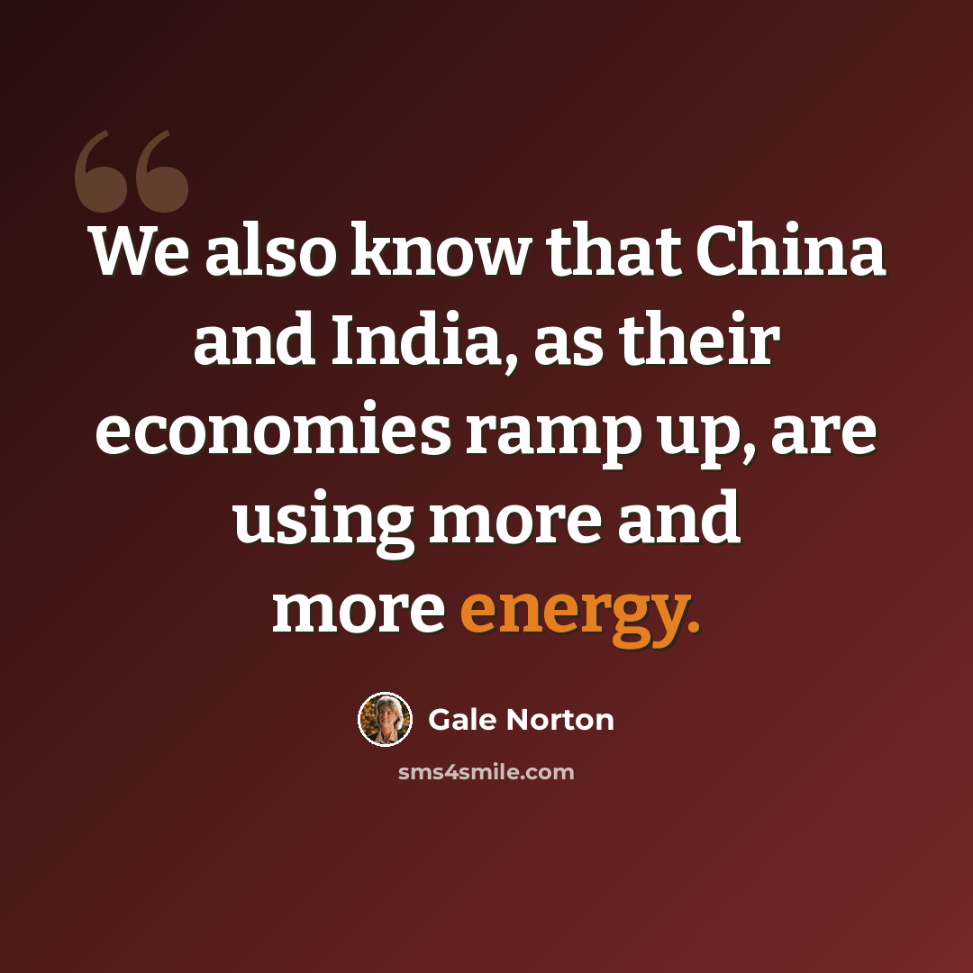 “We also know that China and India, as their economies ramp up, are using more and more energy.” quote by Gale Norton