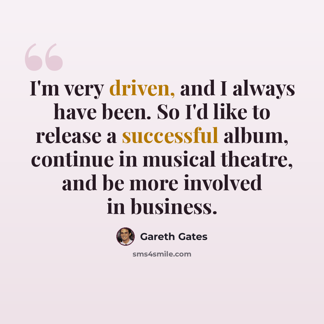 “I'm very driven, and I always have been. So I'd like to release a successful album, continue in musical theatre, and be more involved in business.” quote by Gareth Gates