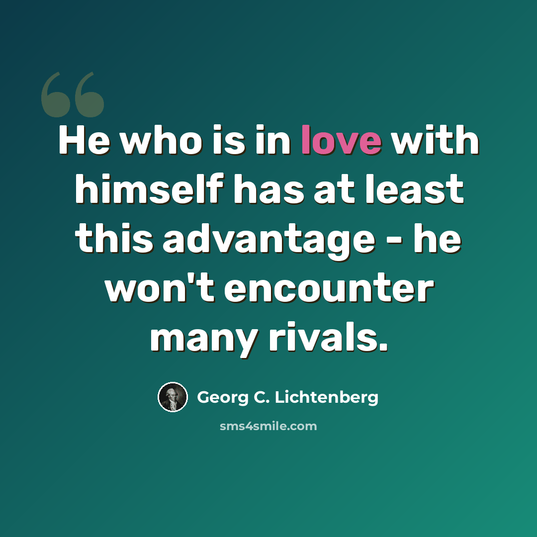 “He who is in love with himself has at least this advantage - he won't encounter many rivals.” quote by Georg C. Lichtenberg