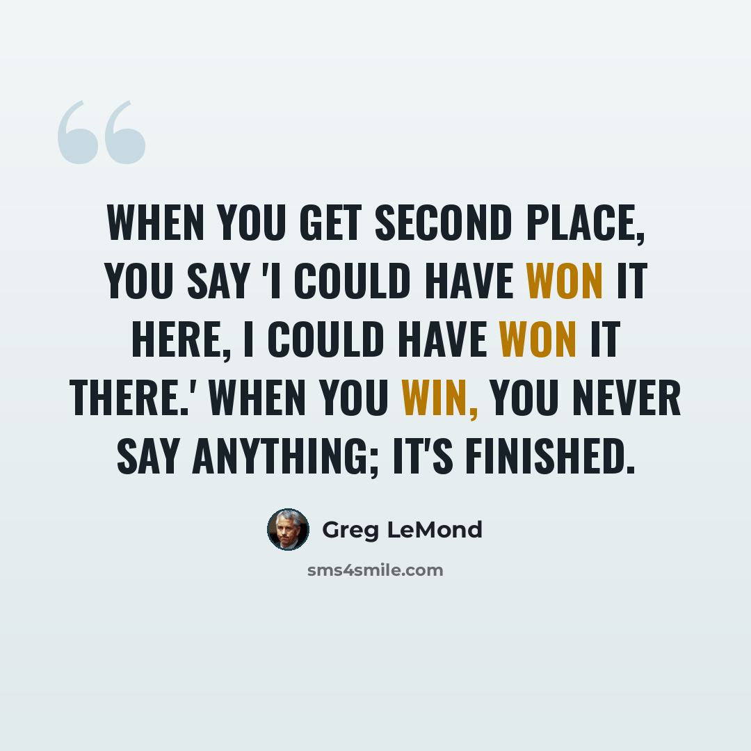 “When you get second place, you say 'I could have won it here, I could have won it there.' When you win, you never say anything; it's finished.” quote by Greg LeMond