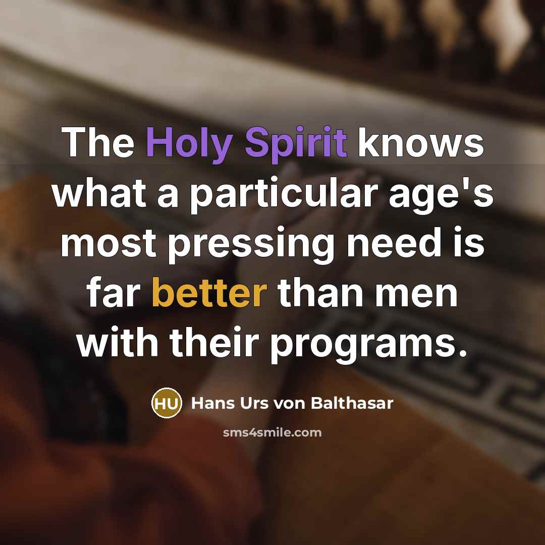 “The Holy Spirit knows what a particular age's most pressing need is far better than men with their programs.” quote by Hans Urs von Balthasar