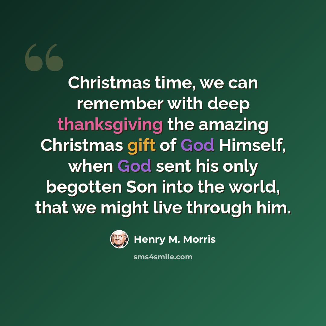 “Christmas time, we can remember with deep thanksgiving the amazing Christmas gift of God Himself, when God sent his only begotten Son into the world, that we might live through him.” quote by Henry M. Morris