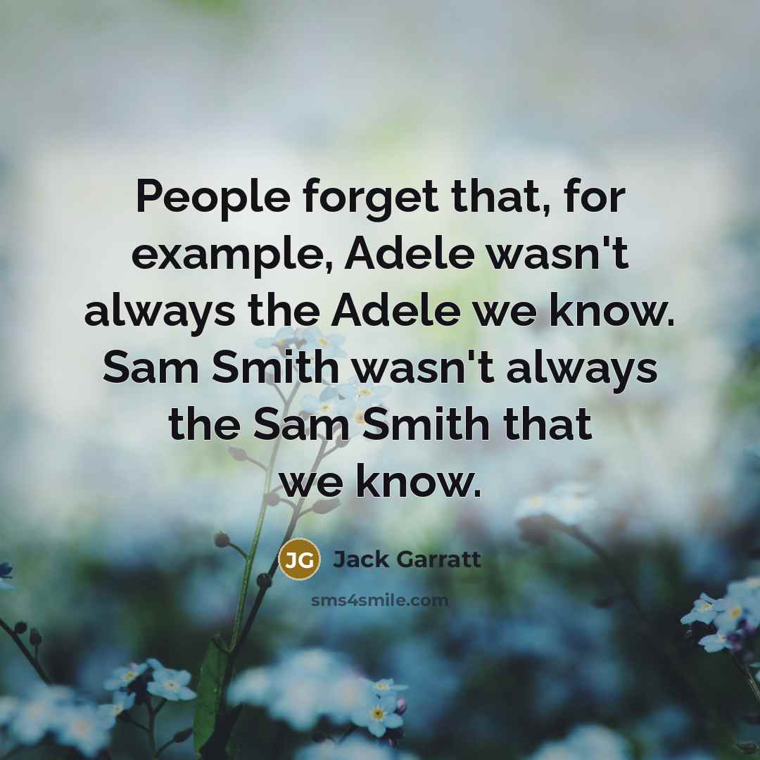 “People forget that, for example, Adele wasn't always the Adele we know. Sam Smith wasn't always the Sam Smith that we know.” quote by Jack Garratt