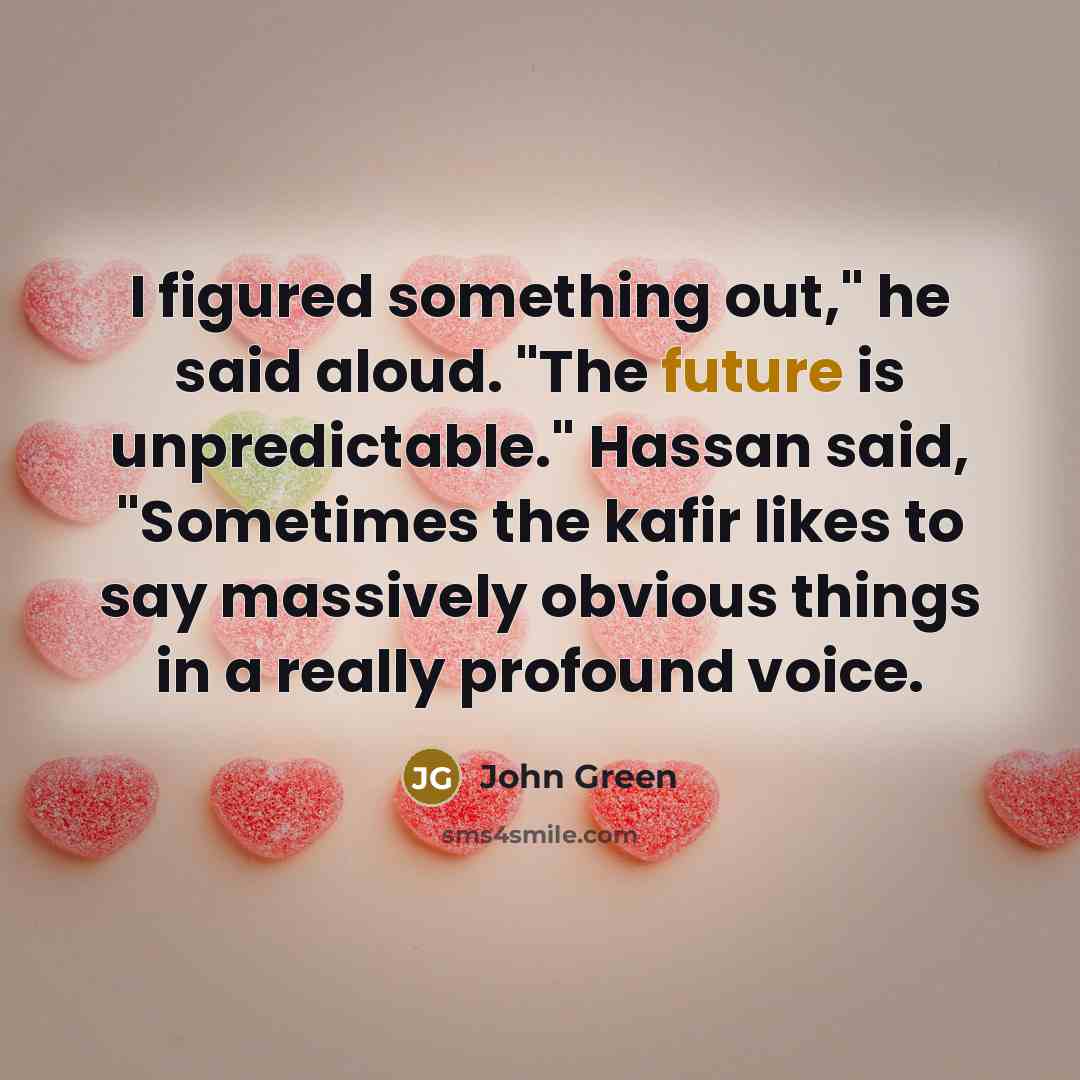 “I figured something out," he said aloud. "The future is unpredictable." Hassan said, "Sometimes the kafir likes to say massively obvious things in a really profound voice.” quote by John Green
