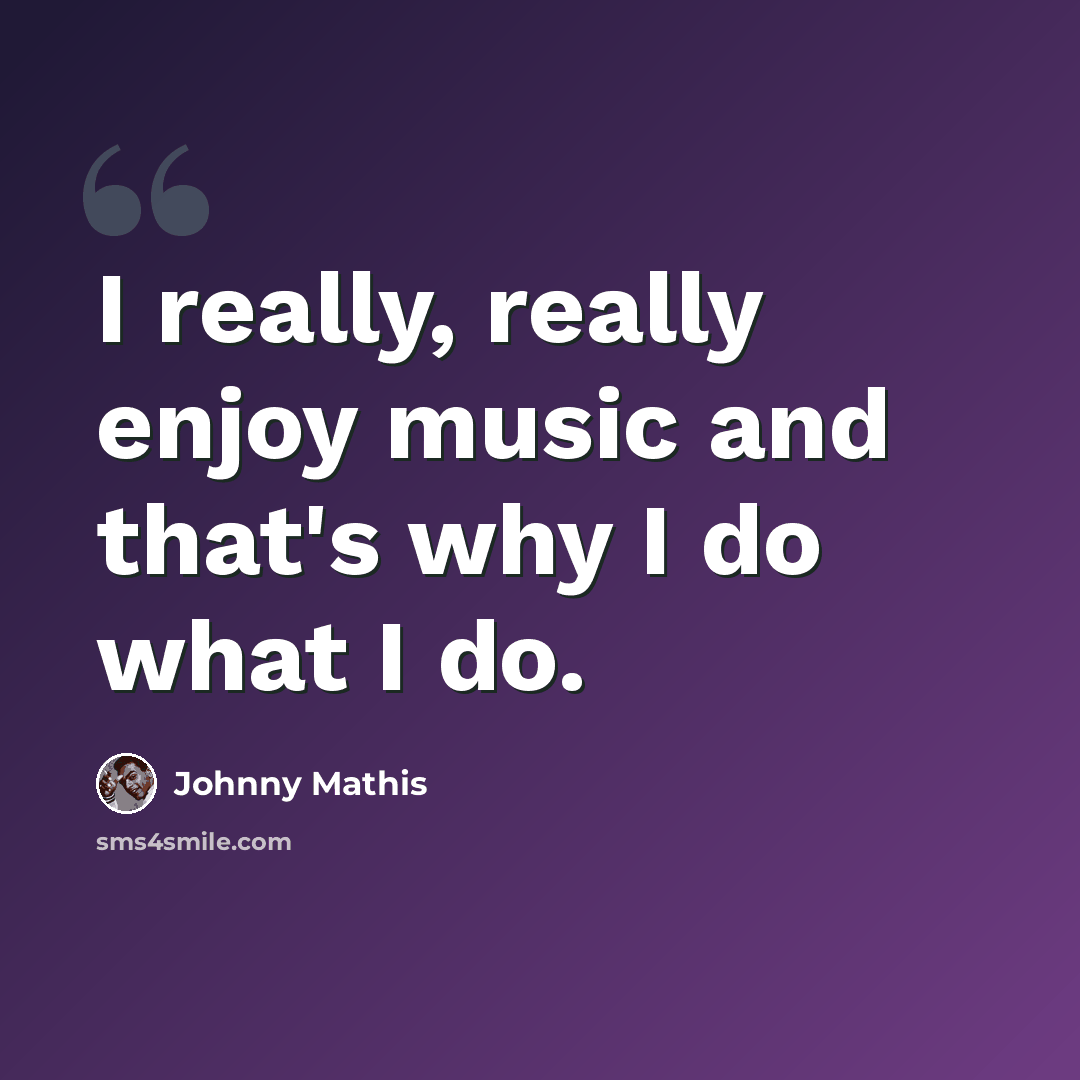 “I really, really enjoy music and that's why I do what I do.” quote by Johnny Mathis