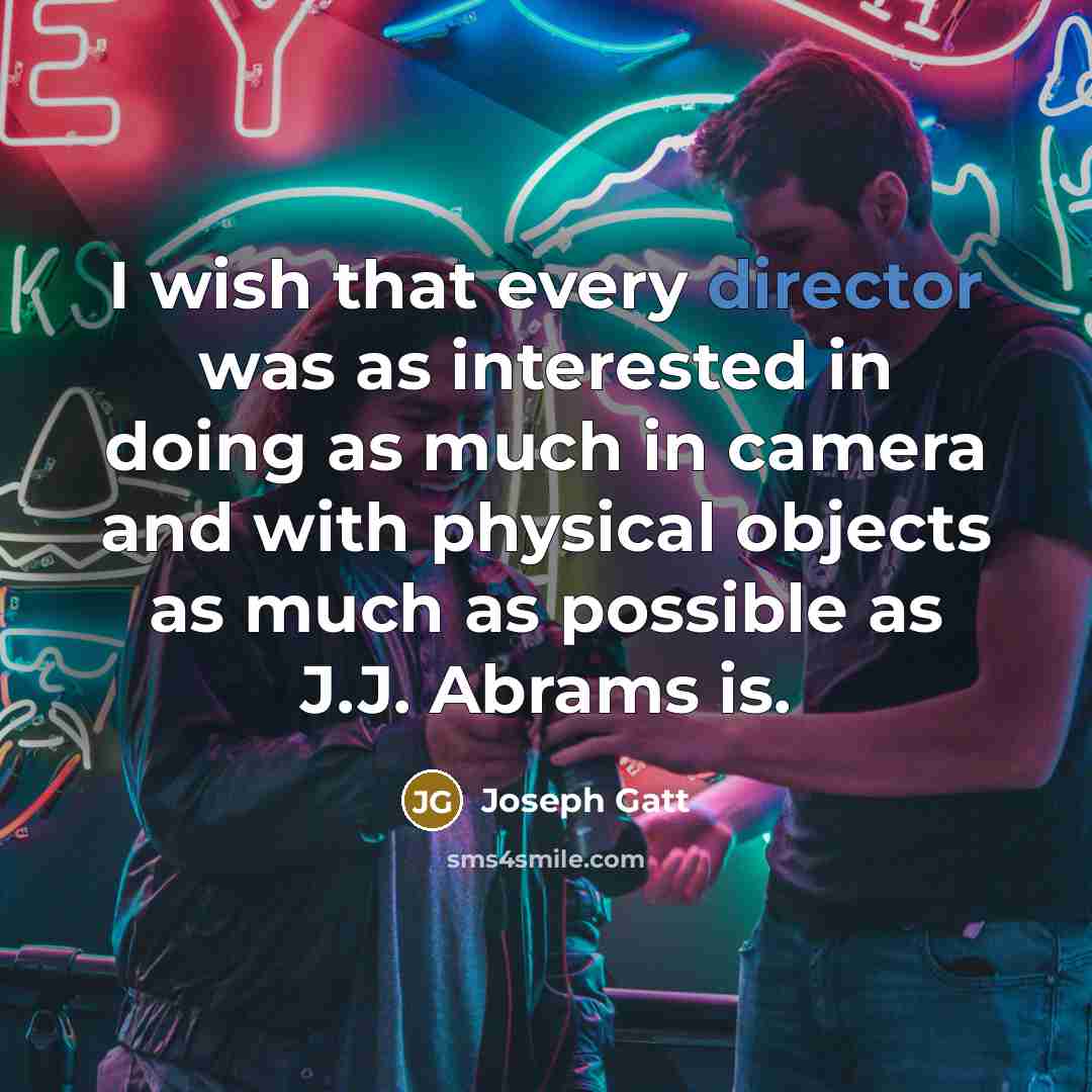 “I wish that every director was as interested in doing as much in camera and with physical objects as much as possible as J.J. Abrams is.” quote by Joseph Gatt