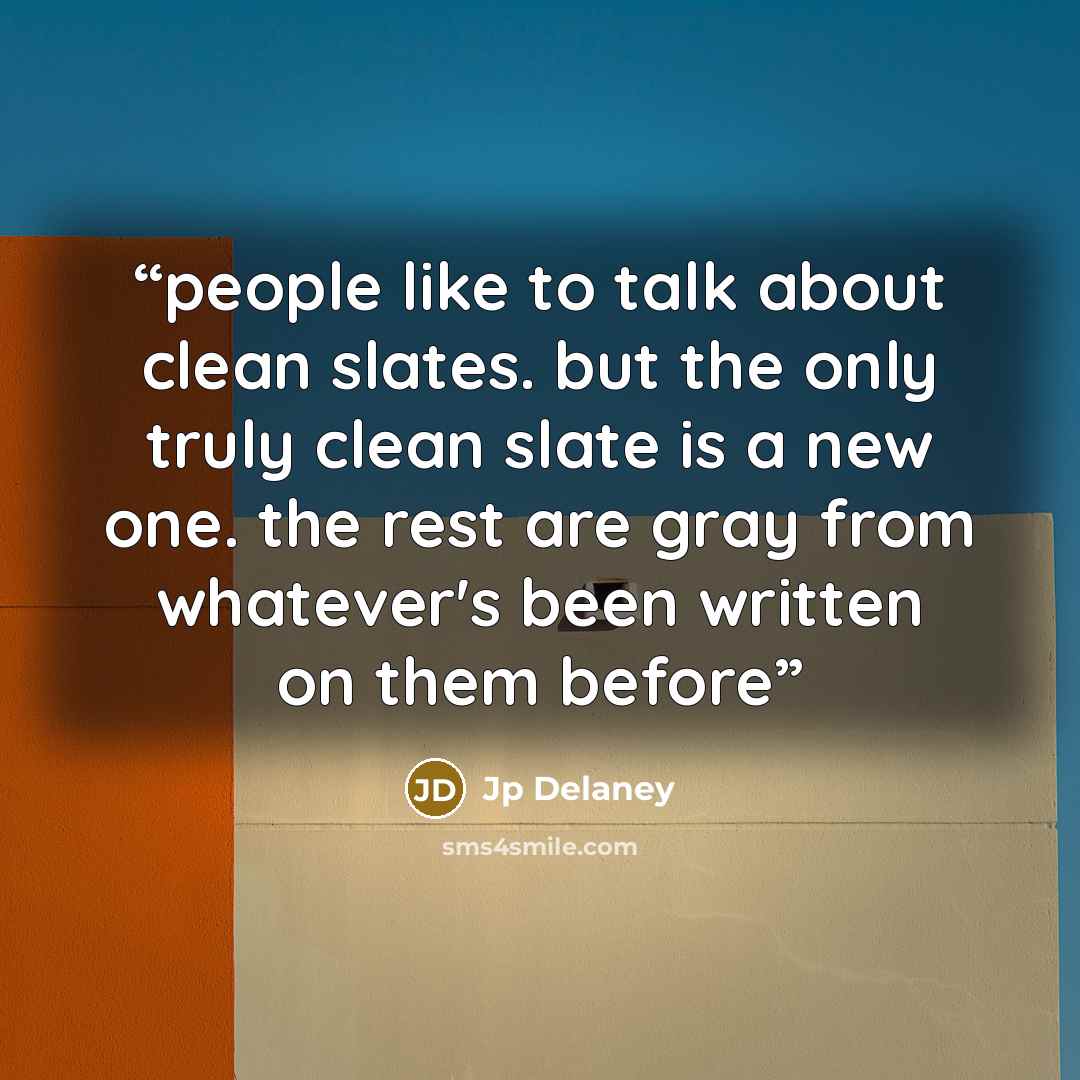 “people like to talk about clean slates. but the only truly clean slate is a new one. the rest are gray from whatever's been written on them before” quote by Jp Delaney