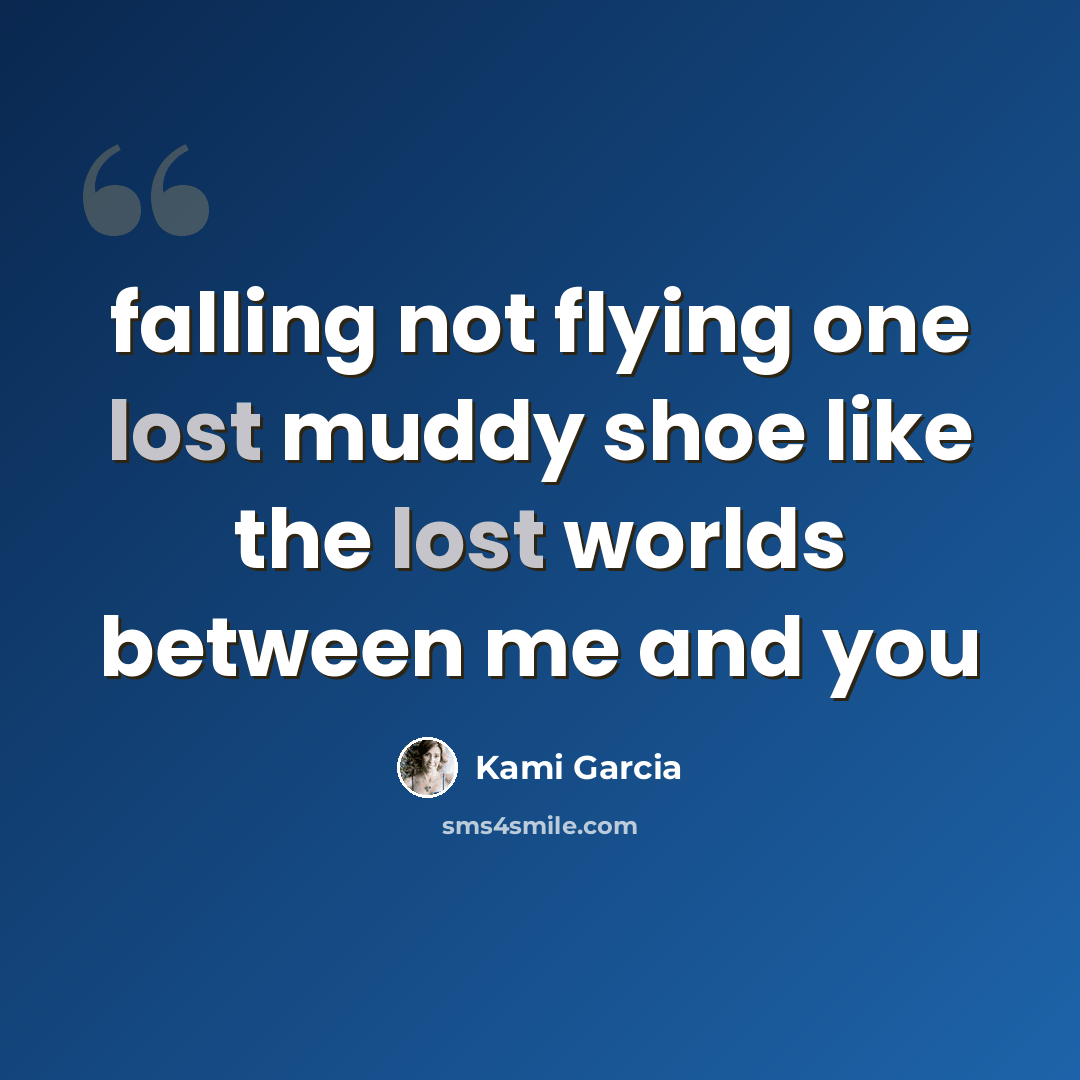 “falling not flying one lost muddy shoe like the lost worlds between me and you” quote by Kami Garcia