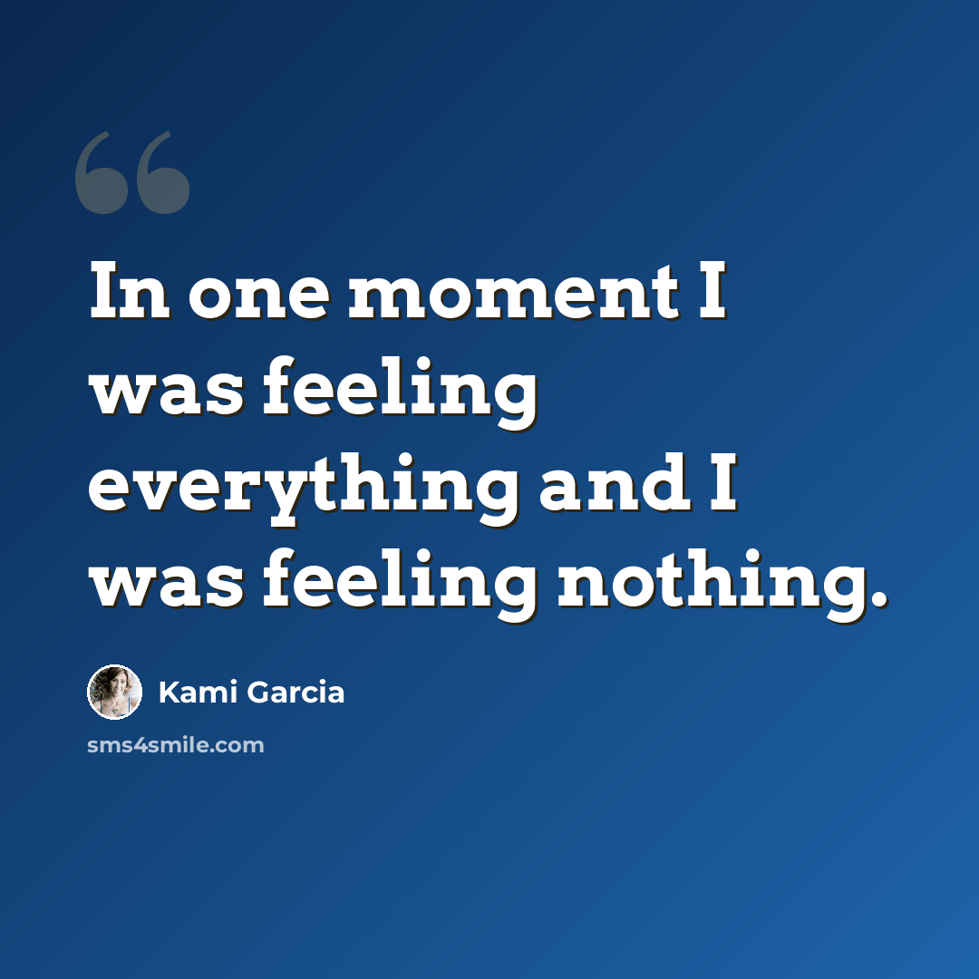 “In one moment I was feeling everything and I was feeling nothing.” quote by Kami Garcia